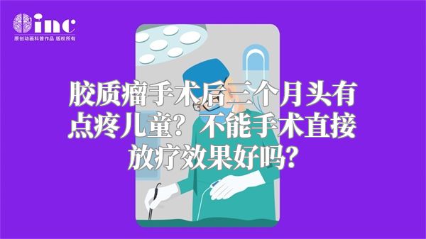 胶质瘤手术后三个月头有点疼儿童？不能手术直接放疗效果好吗？