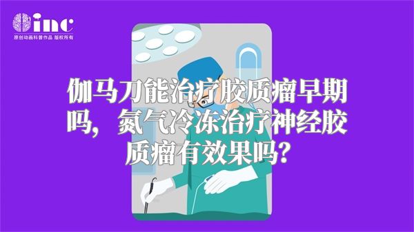 伽马刀能治疗胶质瘤早期吗，氮气冷冻治疗神经胶质瘤有效果吗？