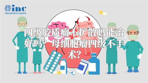 四级胶质瘤不扩散吗能治好吗？母细胞瘤四级不手术？