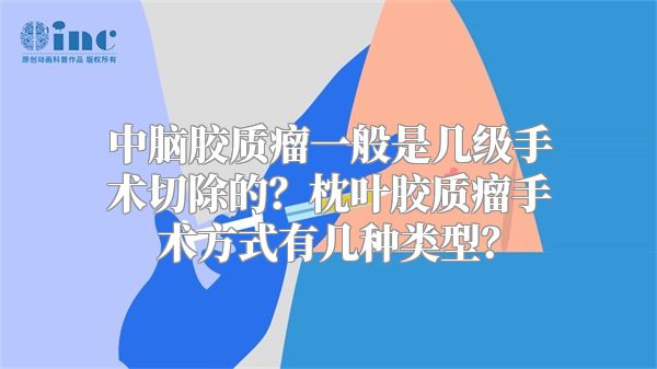 中脑胶质瘤一般是几级手术切除的？枕叶胶质瘤手术方式有几种类型？