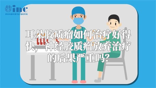 耳朵胶质瘤如何治疗好得快，神经胶质瘤放弃治疗的后果严重吗？