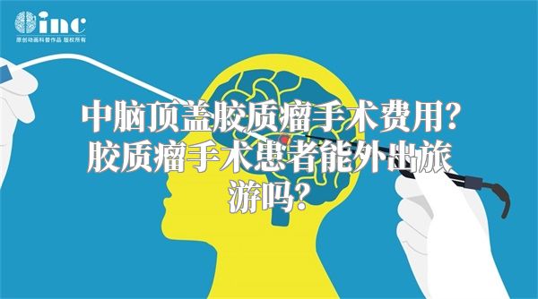 中脑顶盖胶质瘤手术费用？胶质瘤手术患者能外出旅游吗？