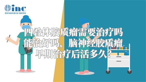 四叠体胶质瘤需要治疗吗能治好吗，脑神经胶质瘤早期治疗后活多久？