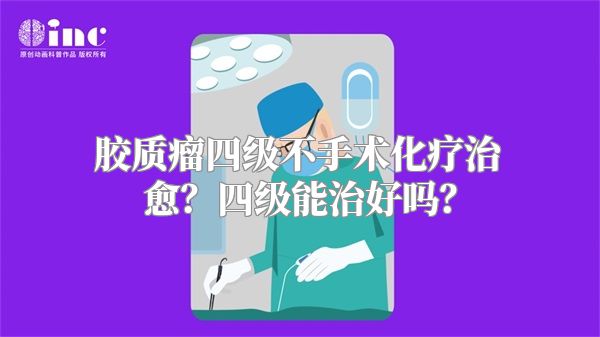 胶质瘤四级不手术化疗治愈？四级能治好吗？