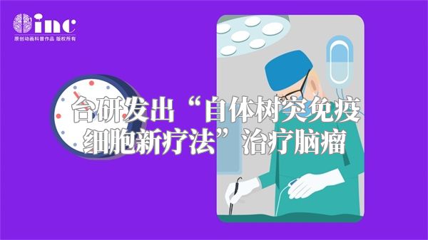 台研发出“自体树突免疫细胞新疗法”治疗脑瘤