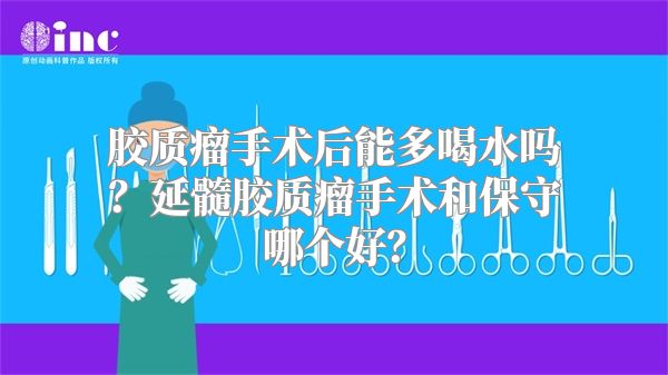 胶质瘤手术后能多喝水吗？延髓胶质瘤手术和保守哪个好？