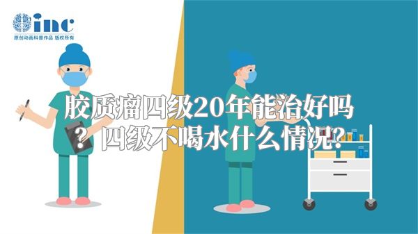 胶质瘤四级20年能治好吗？四级不喝水什么情况？