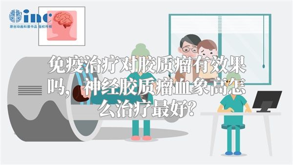 免疫治疗对胶质瘤有效果吗，神经胶质瘤血象高怎么治疗最好？