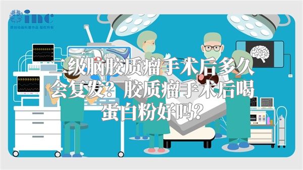 二级脑胶质瘤手术后多久会复发？胶质瘤手术后喝蛋白粉好吗？