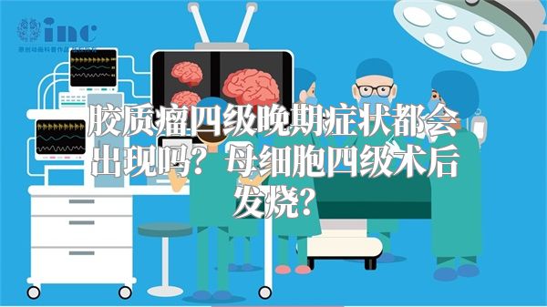 胶质瘤四级晚期症状都会出现吗？母细胞四级术后发烧？