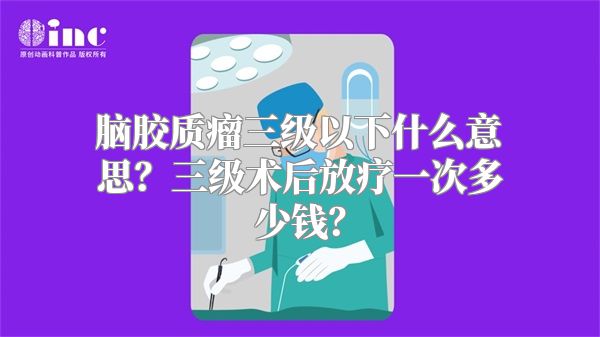 脑胶质瘤三级以下什么意思？三级术后放疗一次多少钱？