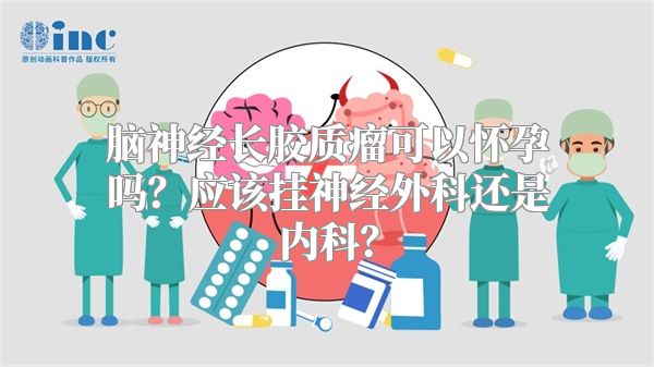 脑神经长胶质瘤可以怀孕吗？应该挂神经外科还是内科？