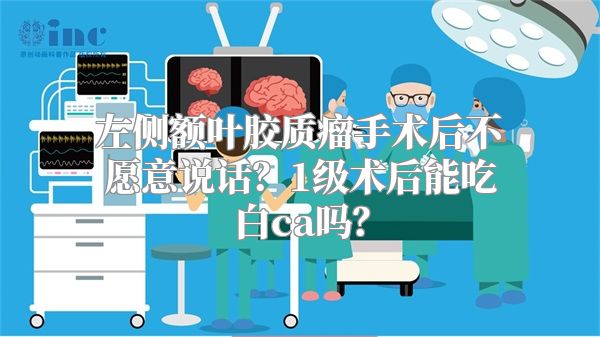 左侧额叶胶质瘤手术后不愿意说话？1级术后能吃白ca吗？