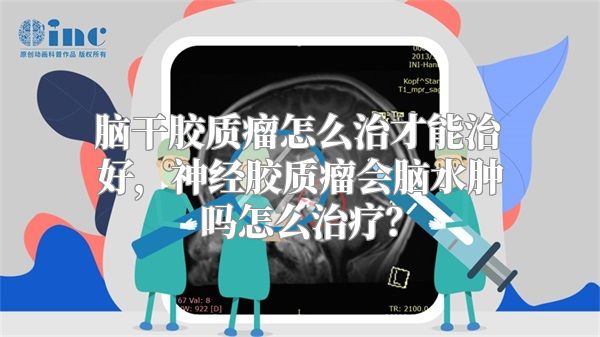 脑干胶质瘤怎么治才能治好，神经胶质瘤会脑水肿吗怎么治疗？