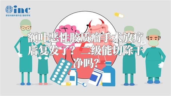 额叶恶性胶质瘤手术放疗后复发了？二级能切除干净吗？