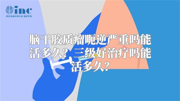 脑干胶质瘤呃逆严重吗能活多久？三级好治疗吗能活多久？