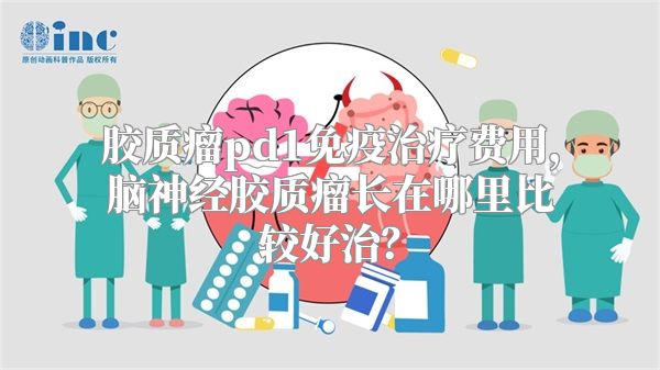 胶质瘤pd1免疫治疗费用，脑神经胶质瘤长在哪里比较好治？