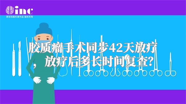 胶质瘤手术同步42天放疗，放疗后多长时间复查？