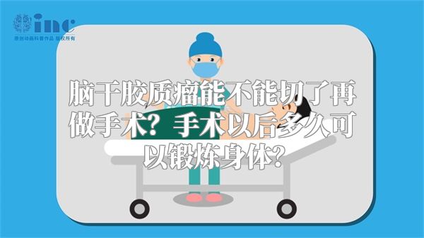 脑干胶质瘤能不能切了再做手术？手术以后多久可以锻炼身体？