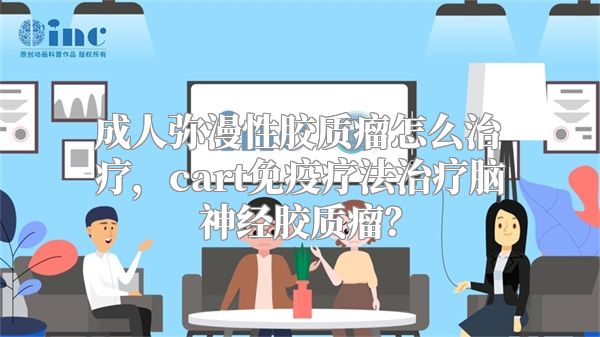 成人弥漫性胶质瘤怎么治疗，cart免疫疗法治疗脑神经胶质瘤？