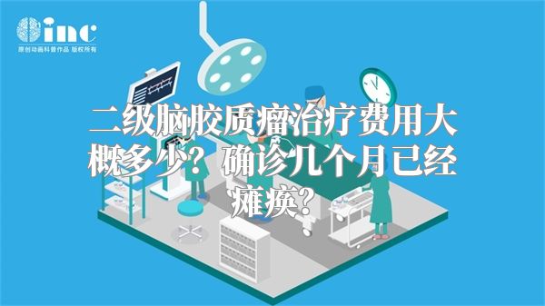 二级脑胶质瘤治疗费用大概多少？确诊几个月已经瘫痪？