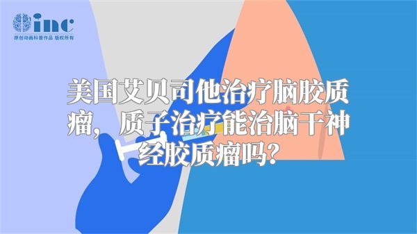 美国艾贝司他治疗脑胶质瘤，质子治疗能治脑干神经胶质瘤吗？