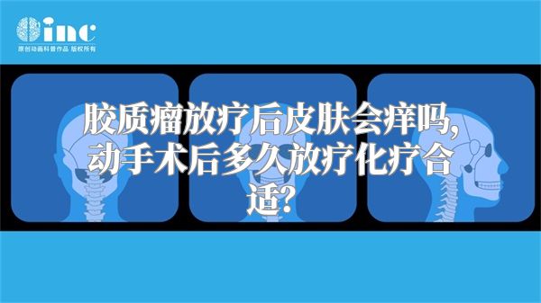 胶质瘤放疗后皮肤会痒吗，动手术后多久放疗化疗合适？