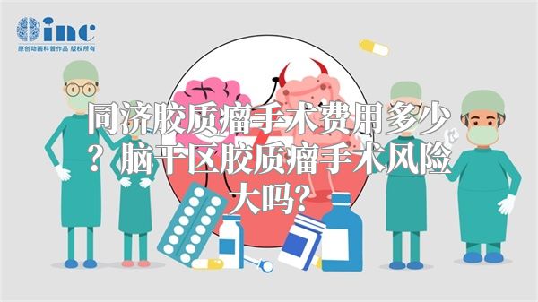 同济胶质瘤手术费用多少？脑干区胶质瘤手术风险大吗？