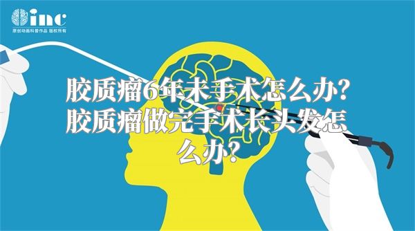 胶质瘤6年未手术怎么办？胶质瘤做完手术长头发怎么办？