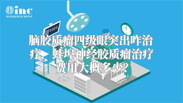 脑胶质瘤四级眼突出咋治疗，蚌埠神经胶质瘤治疗费用大概多少？