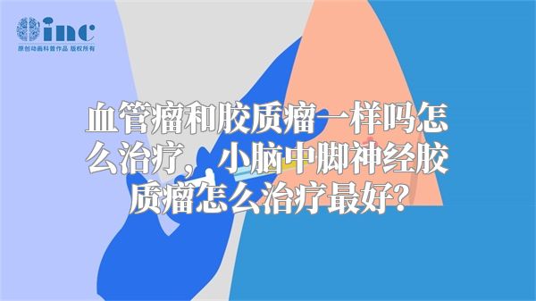 血管瘤和胶质瘤一样吗怎么治疗，小脑中脚神经胶质瘤怎么治疗最好？