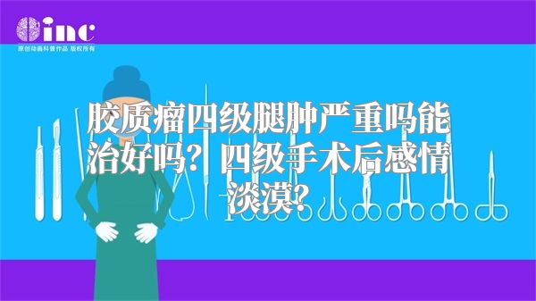 胶质瘤四级腿肿严重吗能治好吗？四级手术后感情淡漠？