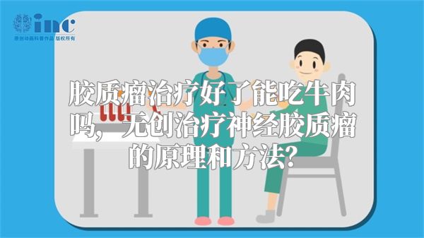 胶质瘤治疗好了能吃牛肉吗，无创治疗神经胶质瘤的原理和方法？