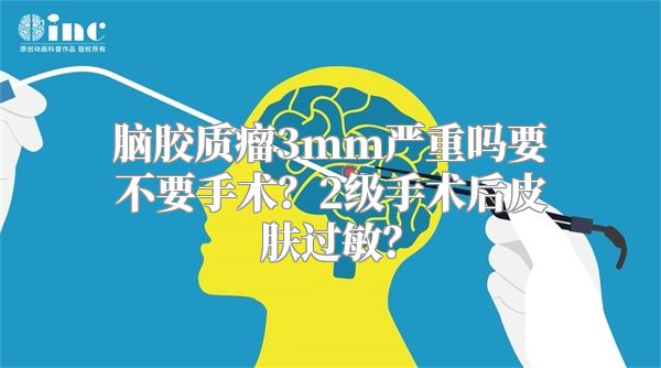 脑胶质瘤3mm严重吗要不要手术？2级手术后皮肤过敏？