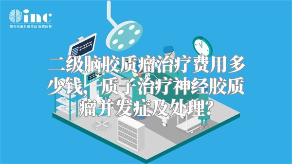 二级脑胶质瘤治疗费用多少钱，质子治疗神经胶质瘤并发症及处理？