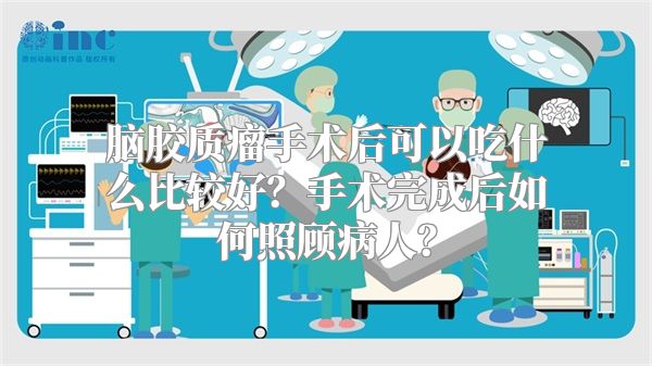 脑胶质瘤手术后可以吃什么比较好？手术完成后如何照顾病人？