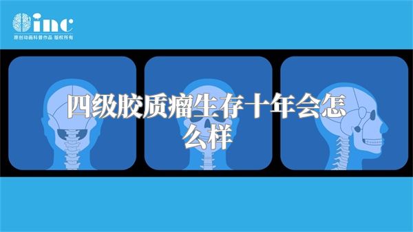 四级胶质瘤生存十年会怎么样