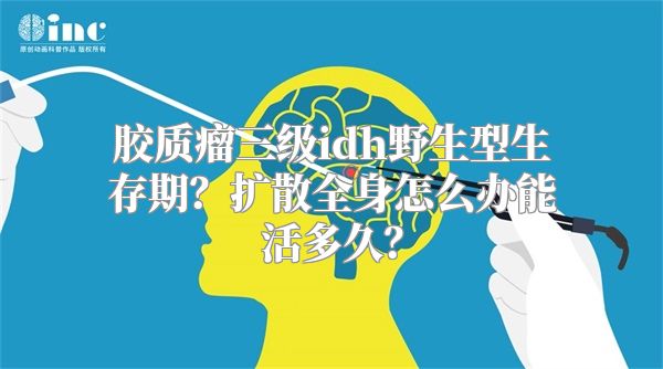 胶质瘤三级idh野生型生存期？扩散全身怎么办能活多久？