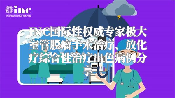 INC国际性权威专家极大室管膜瘤手术治疗、放化疗综合性治疗出色病例分享