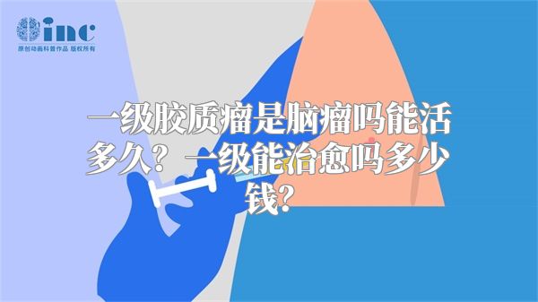 一级胶质瘤是脑瘤吗能活多久？一级能治愈吗多少钱？