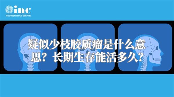 疑似少枝胶质瘤是什么意思？长期生存能活多久？