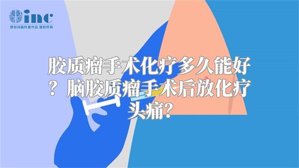 胶质瘤手术化疗多久能好？脑胶质瘤手术后放化疗头痛？