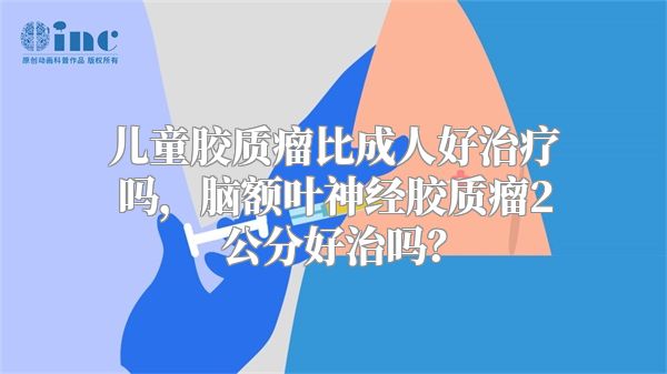 儿童胶质瘤比成人好治疗吗，脑额叶神经胶质瘤2公分好治吗？