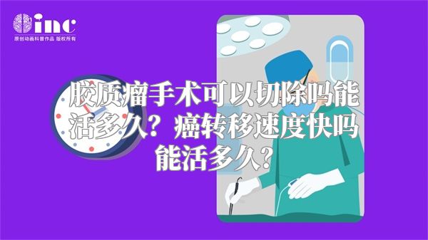 胶质瘤手术可以切除吗能活多久？癌转移速度快吗能活多久？