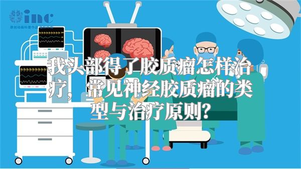 我头部得了胶质瘤怎样治疗，常见神经胶质瘤的类型与治疗原则？