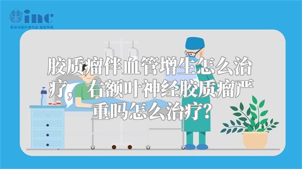 胶质瘤伴血管增生怎么治疗，右额叶神经胶质瘤严重吗怎么治疗？