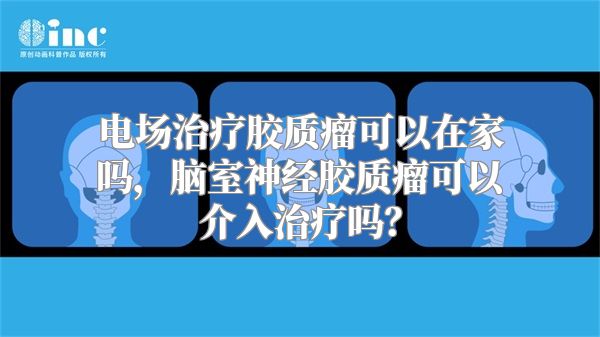 电场治疗胶质瘤可以在家吗，脑室神经胶质瘤可以介入治疗吗？