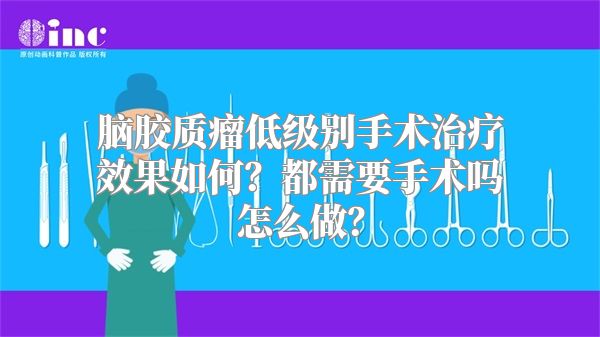 脑胶质瘤低级别手术治疗效果如何？都需要手术吗怎么做？