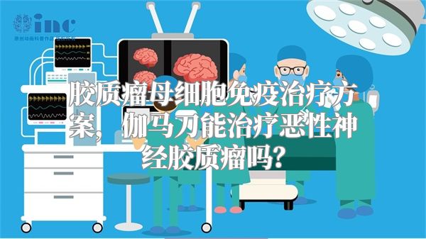 胶质瘤母细胞免疫治疗方案，伽马刀能治疗恶性神经胶质瘤吗？