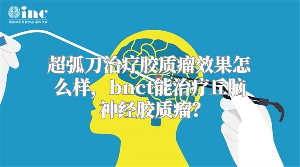 超弧刀治疗胶质瘤效果怎么样，bnct能治疗丘脑神经胶质瘤？